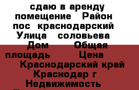сдаю в аренду помещение › Район ­ пос. краснодарский › Улица ­ соловьева › Дом ­ 2 › Общая площадь ­ 38 › Цена ­ 10 000 - Краснодарский край, Краснодар г. Недвижимость » Помещения аренда   